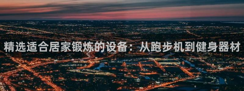 征途国际招商电话地址：精选适合居家锻炼的设备：从跑步机到健身