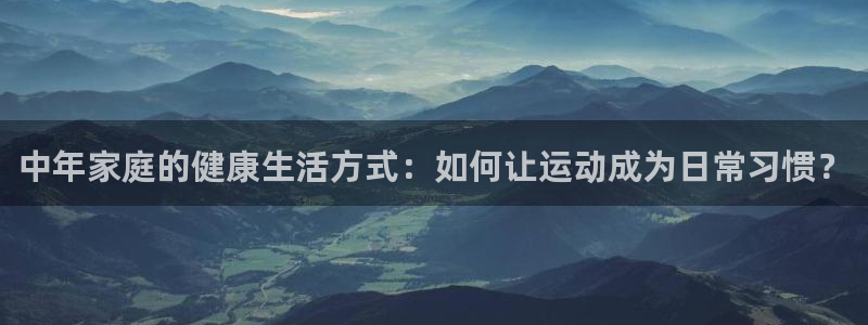 征途国际开户：中年家庭的健康生活方式：如何让运动成为