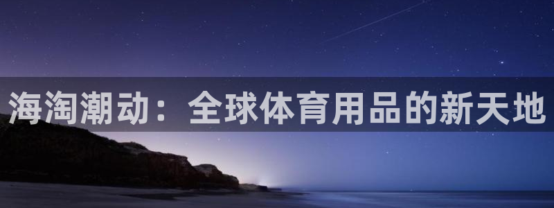 征途国际招商电话地址是多少：海淘潮动：全球体育用品的