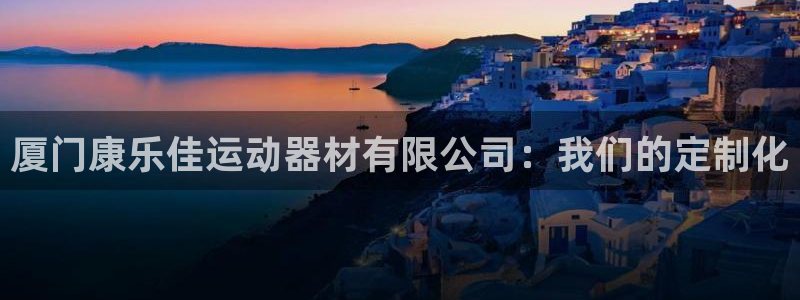 征途国际平台：厦门康乐佳运动器材有限公司：我们的定制