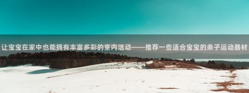 征途国际平台是正规平台吗知乎：让宝宝在家中也能拥有丰富多彩的