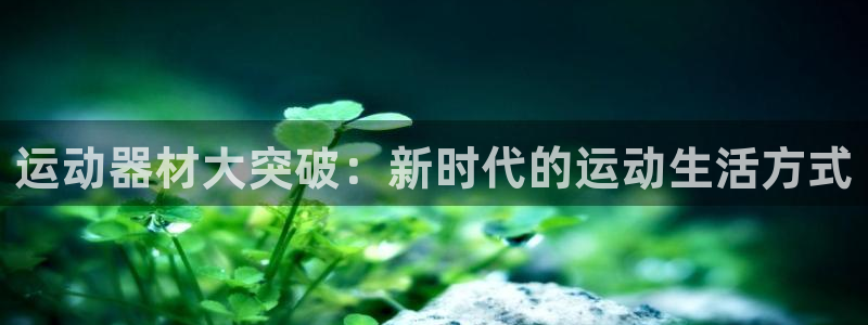 征途国际平台注册要钱吗安全吗：运动器材大突破：新时代