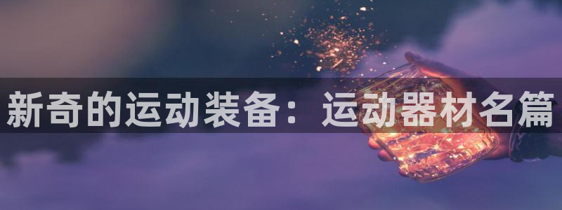 征途国际平台假的吗是真的吗：新奇的运动装备：运动器材名篇